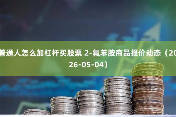 普通人怎么加杠杆买股票 2-氟苯胺商品报价动态（2026-05-04）