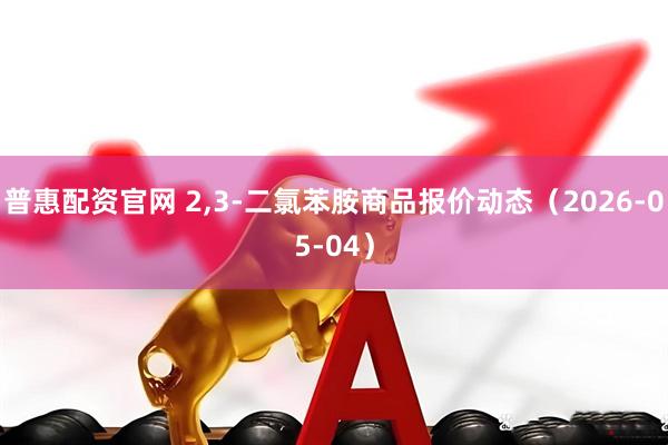 普惠配资官网 2,3-二氯苯胺商品报价动态（2026-05-04）