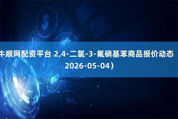 牛顺网配资平台 2,4-二氯-3-氟硝基苯商品报价动态（2026-05-04）