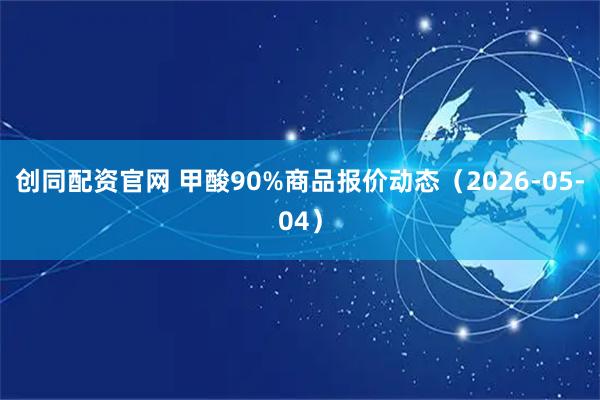 创同配资官网 甲酸90%商品报价动态（2026-05-04）