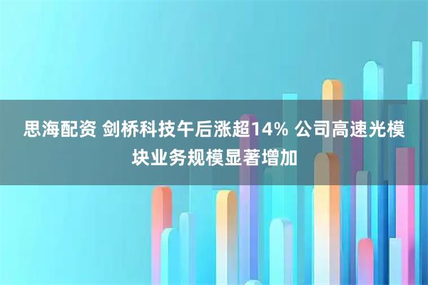 思海配资 剑桥科技午后涨超14% 公司高速光模块业务规模显著增加