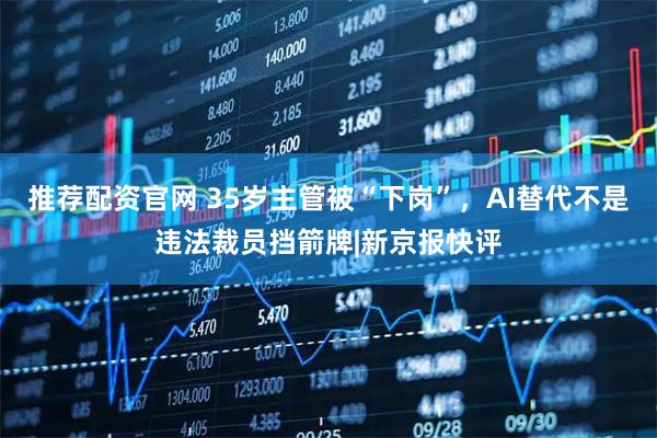 推荐配资官网 35岁主管被“下岗”，AI替代不是违法裁员挡箭牌|新京报快评