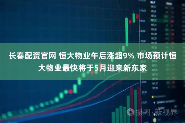 长春配资官网 恒大物业午后涨超9% 市场预计恒大物业最快将于5月迎来新东家