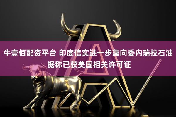 牛壹佰配资平台 印度信实进一步靠向委内瑞拉石油 据称已获美国相关许可证