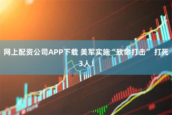网上配资公司APP下载 美军实施“致命打击” 打死3人！