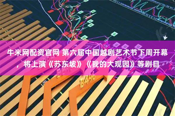 牛米网配资官网 第六届中国越剧艺术节下周开幕，将上演《苏东坡》《我的大观园》等剧目