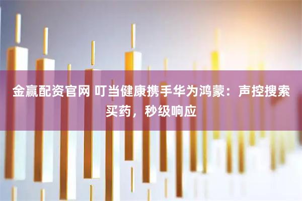 金赢配资官网 叮当健康携手华为鸿蒙：声控搜索买药，秒级响应