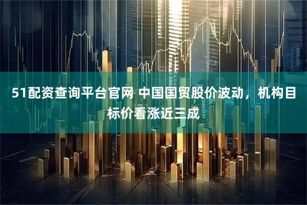 51配资查询平台官网 中国国贸股价波动，机构目标价看涨近三成
