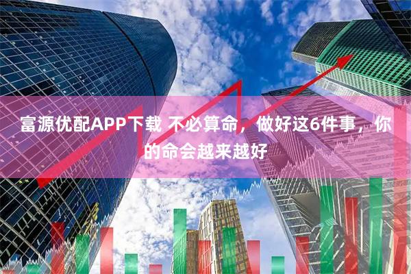 富源优配APP下载 不必算命，做好这6件事，你的命会越来越好