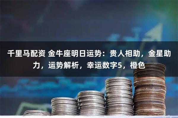 千里马配资 金牛座明日运势：贵人相助，金星助力，运势解析，幸运数字5，橙色