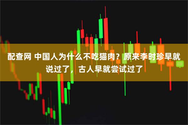 配查网 中国人为什么不吃猫肉？原来李时珍早就说过了，古人早就尝试过了