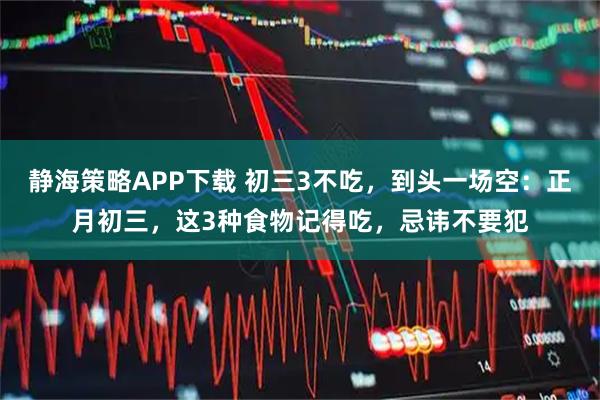 静海策略APP下载 初三3不吃，到头一场空：正月初三，这3种食物记得吃，忌讳不要犯