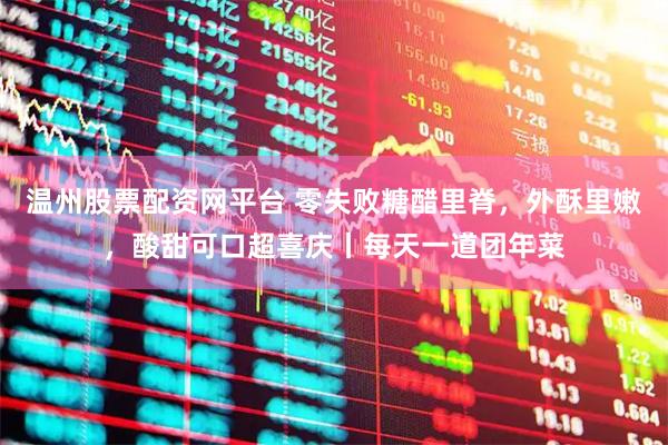 温州股票配资网平台 零失败糖醋里脊，外酥里嫩，酸甜可口超喜庆丨每天一道团年菜