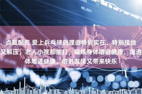 点赢配资 爱上乒乓球的理由特别实在、特别接地气，简单易上手又解压，老人小孩都能打，锻炼身体增进健康，增进友情又带来快乐